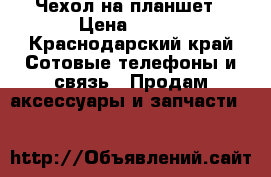 Чехол на планшет › Цена ­ 450 - Краснодарский край Сотовые телефоны и связь » Продам аксессуары и запчасти   